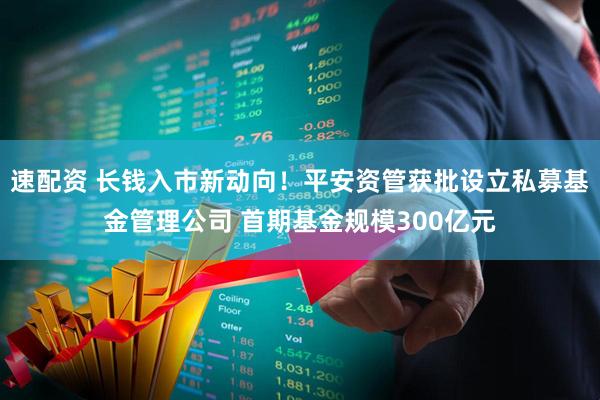 速配资 长钱入市新动向！平安资管获批设立私募基金管理公司 首期基金规模300亿元