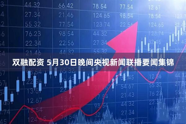 双融配资 5月30日晚间央视新闻联播要闻集锦