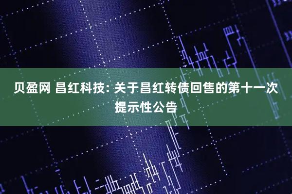 贝盈网 昌红科技: 关于昌红转债回售的第十一次提示性公告