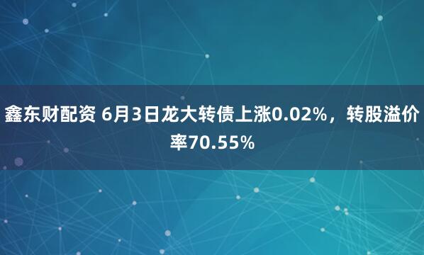 鑫东财配资 6月3日龙大转债上涨0.02%，转股溢价率70.55%