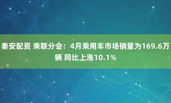 秦安配资 乘联分会：4月乘用车市场销量为169.6万辆 同比上涨10.1%