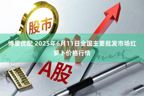 博星优配 2025年6月11日全国主要批发市场红萝卜价格行情