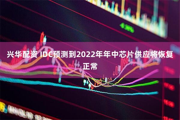 兴华配资 IDC预测到2022年年中芯片供应将恢复正常