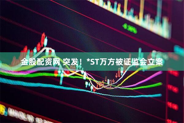金股配资网 突发！*ST万方被证监会立案