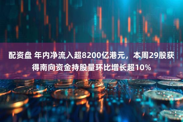 配资盘 年内净流入超8200亿港元，本周29股获得南向资金持股量环比增长超10%