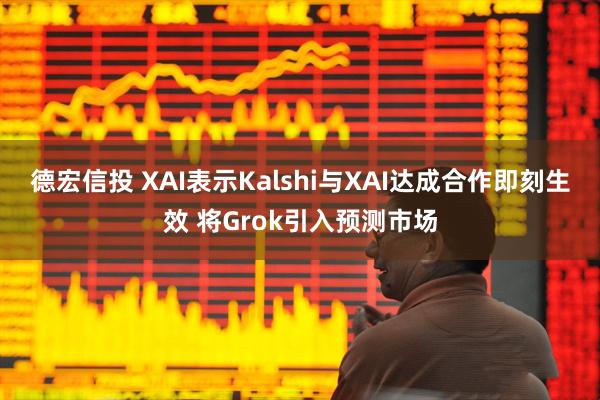 德宏信投 XAI表示Kalshi与XAI达成合作即刻生效 将Grok引入预测市场