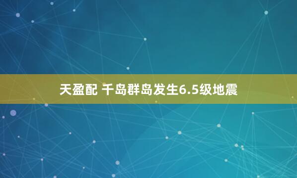 天盈配 千岛群岛发生6.5级地震