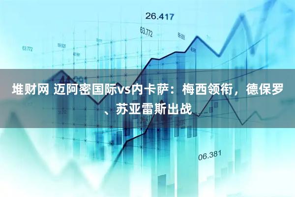 堆财网 迈阿密国际vs内卡萨：梅西领衔，德保罗、苏亚雷斯出战