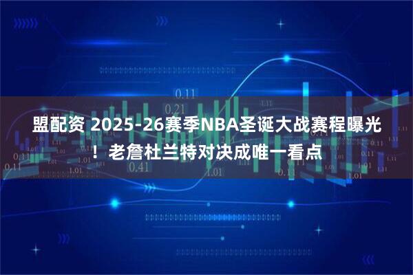 盟配资 2025-26赛季NBA圣诞大战赛程曝光！老詹杜兰特对决成唯一看点