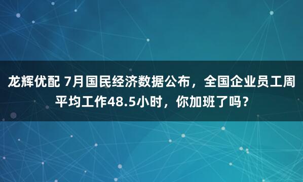 龙辉优配 7月国民经济数据公布，全国企业员工周平均工作48.5小时，你加班了吗？