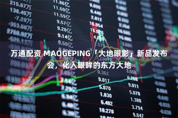 万通配资 MAOGEPING「大地眼影」新品发布会，化入眼眸的东方大地