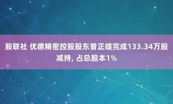 股联社 优德精密控股股东曾正雄完成133.34万股减持, 占总股本1%