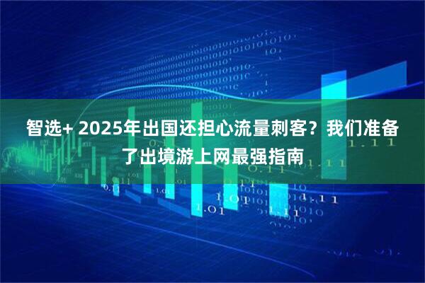 智选+ 2025年出国还担心流量刺客？我们准备了出境游上网最强指南