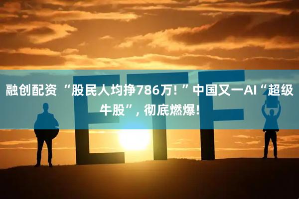 融创配资 “股民人均挣786万! ”中国又一AI“超级牛股”, 彻底燃爆!