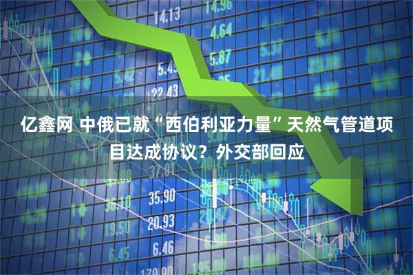 亿鑫网 中俄已就“西伯利亚力量”天然气管道项目达成协议？外交部回应