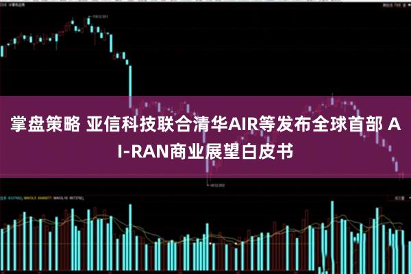 掌盘策略 亚信科技联合清华AIR等发布全球首部 AI-RAN商业展望白皮书