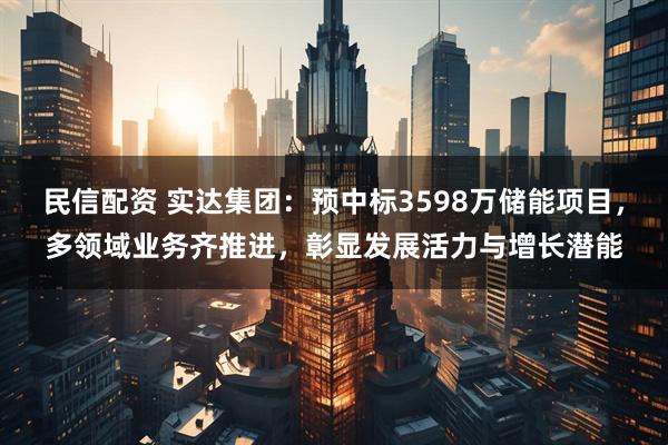 民信配资 实达集团：预中标3598万储能项目，多领域业务齐推进，彰显发展活力与增长潜能