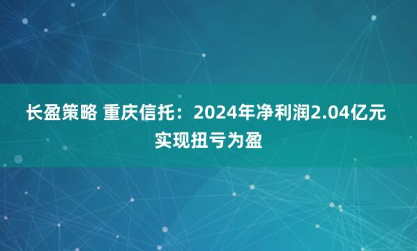 长盈策略 重庆信托：2024年净利润2.04亿元 实现扭亏为盈