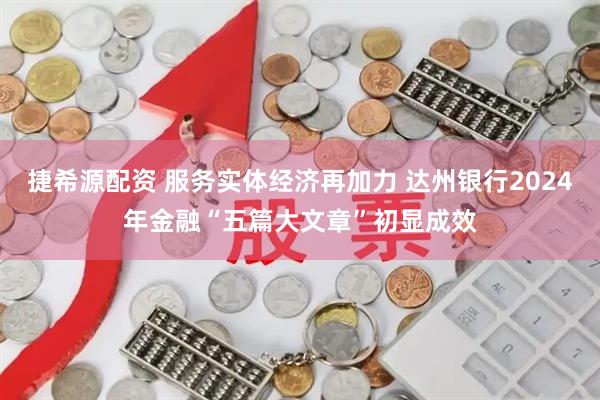 捷希源配资 服务实体经济再加力 达州银行2024年金融“五篇大文章”初显成效
