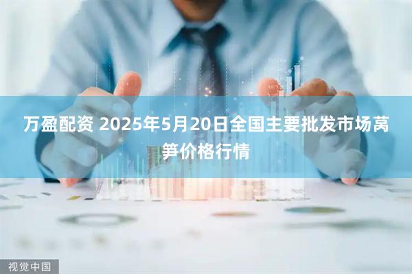 万盈配资 2025年5月20日全国主要批发市场莴笋价格行情