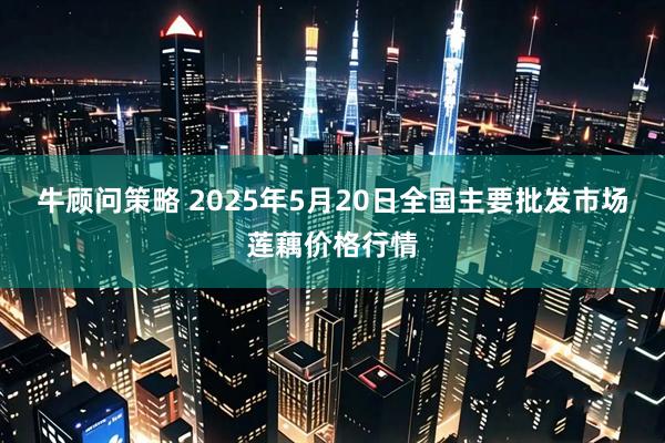 牛顾问策略 2025年5月20日全国主要批发市场莲藕价格行情