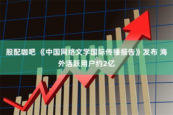 股配咖吧 《中国网络文学国际传播报告》发布 海外活跃用户约2亿