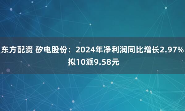 东方配资 矽电股份：2024年净利润同比增长2.97% 拟10派9.58元