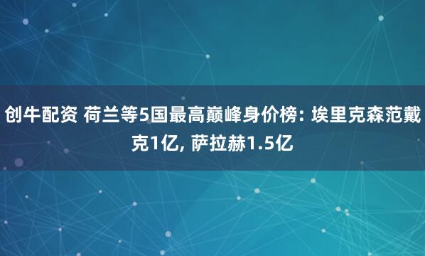 创牛配资 荷兰等5国最高巅峰身价榜: 埃里克森范戴克1亿, 萨拉赫1.5亿