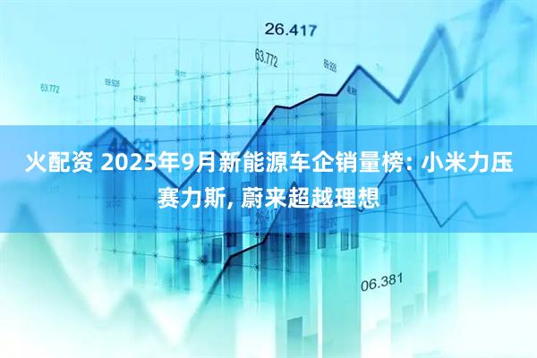 火配资 2025年9月新能源车企销量榜: 小米力压赛力斯, 蔚来超越理想