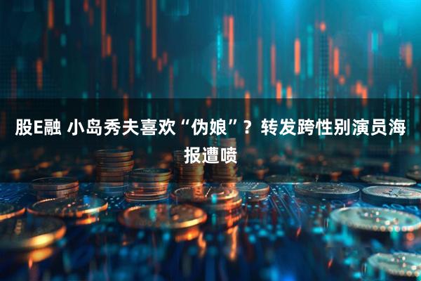 股E融 小岛秀夫喜欢“伪娘”？转发跨性别演员海报遭喷