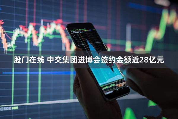 股门在线 中交集团进博会签约金额近28亿元