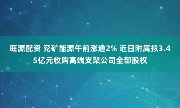旺源配资 兖矿能源午前涨逾2% 近日附属拟3.45亿元收购高端支架公司全部股权