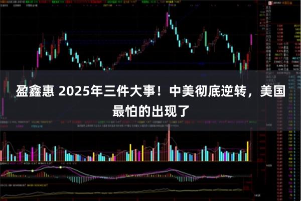 盈鑫惠 2025年三件大事！中美彻底逆转，美国最怕的出现了