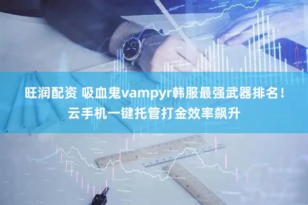 旺润配资 吸血鬼vampyr韩服最强武器排名！云手机一键托管打金效率飙升