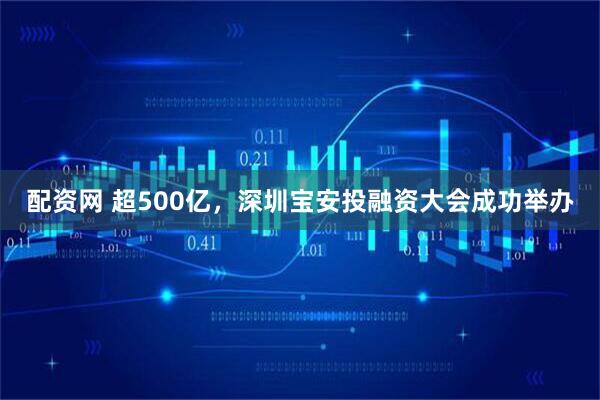配资网 超500亿，深圳宝安投融资大会成功举办