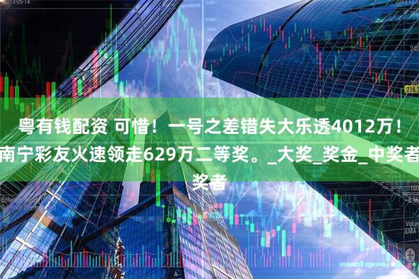 粤有钱配资 可惜！一号之差错失大乐透4012万！南宁彩友火速领走629万二等奖。_大奖_奖金_中奖者