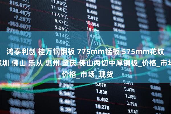 鸿泰利创 桂万钢钢板 775mm锰板 575mm花纹钢板 深圳 佛山 乐从 惠州 肇庆 佛山两切中厚钢板_价格_市场_现货