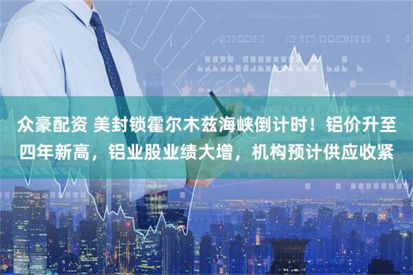 众豪配资 美封锁霍尔木兹海峡倒计时！铝价升至四年新高，铝业股业绩大增，机构预计供应收紧