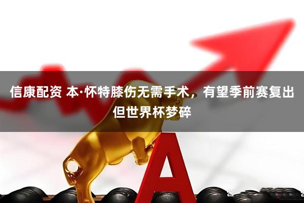 信康配资 本·怀特膝伤无需手术，有望季前赛复出但世界杯梦碎