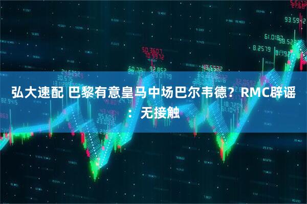 弘大速配 巴黎有意皇马中场巴尔韦德？RMC辟谣：无接触